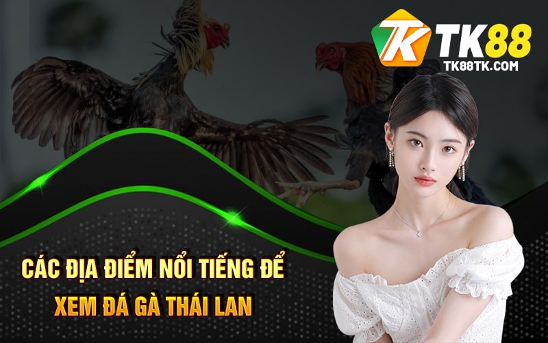 Các địa điểm nổi tiếng để xem Đá Gà Thái Lan
