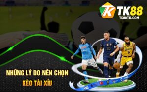 Những lý do nên chọn kèo Tài Xỉu