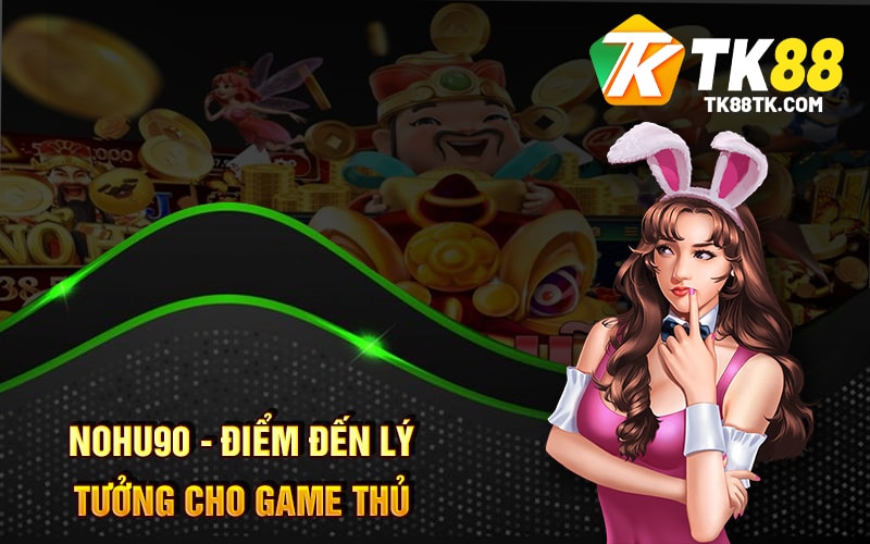Nohu90 - Điểm Đến Lý Tưởng Cho Game Thủ